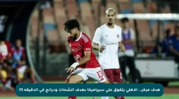 هدف مبكر.. الأهلي يتفوق على سيراميكا بهدف الشحات وديانج في الدقيقة 75